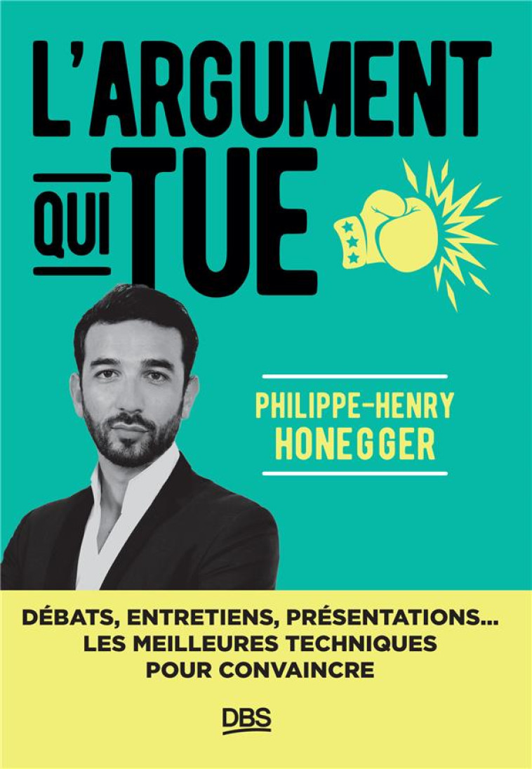 L'ARGUMENT QUI TUE : DEBATS, ENTRETIENS, DISCOURS LES MEILLEURES TECHNIQUES POUR CONVAINCRE - HONEGGER P-H. - DE BOECK SUP