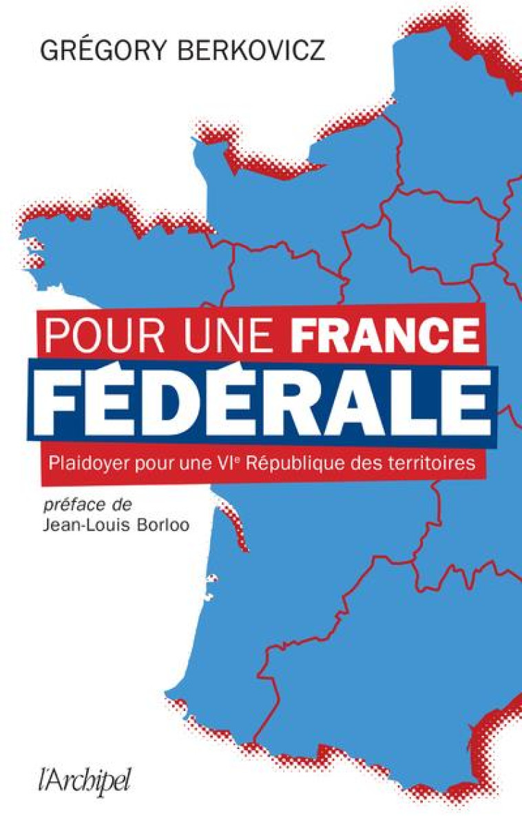 POUR UNE FRANCE FEDERALE - PLAIDOYER POUR UNE VIE REPUBLIQUE DES TERRITOIRES - BERKOVICZ/BORLOO - ARCHIPEL