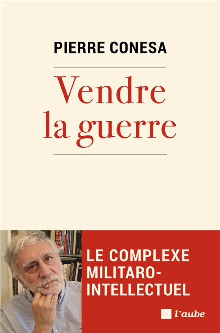 VENDRE LA GUERRE : LE COMPLEXE MILITARO-INTELLECTUEL - CONESA PIERRE - AUBE NOUVELLE