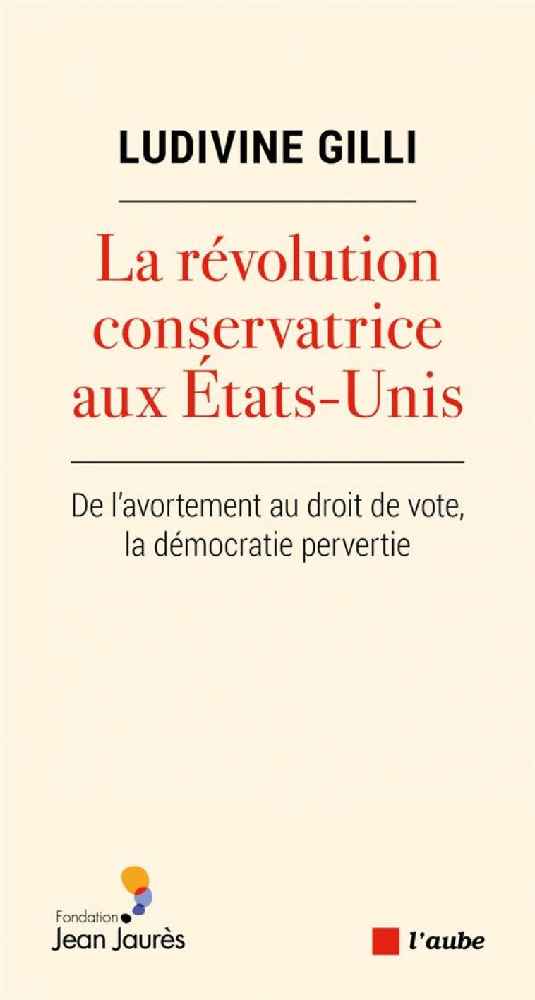 LA REVOLUTION CONSERVATRICE AUX ETATS-UNIS : DE L'AVORTEMENT AU DROIT DE VOTE, LA DEMOCRATIE PERVERTIE - GILLI LUDIVINE - AUBE NOUVELLE