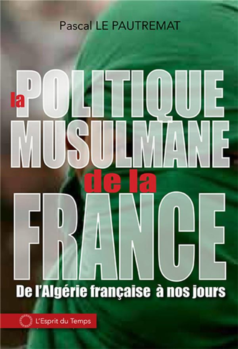 LA POLITIQUE MUSULMANE DE LA FRANCE - DE L'ALGERIE FRANCAISE A NOS JOURS - LE PAUTREMAT PASCAL - ESPRIT DU TEMPS