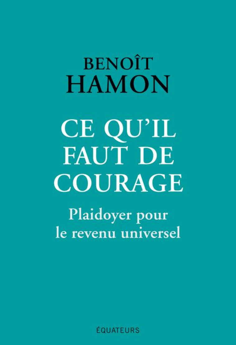 CE QU'IL FAUT DE COURAGE  -  PLAIDOYER POUR LE REVENU UNIVERSEL - HAMON BENOIT - DES EQUATEURS