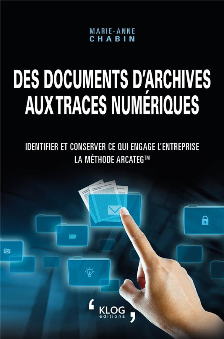 DES DOCUMENTS D'ARCHIVES AUX TRACES NUMERIQUES. IDENTIFIER ET CONSERVER CE QUI ENGAGE L'ENTREPRISE : - MARIE-ANNE CHABIN - KLOG