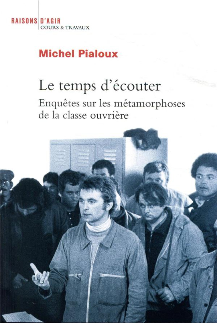 LE TEMPS D'ECOUTER  -  ENQUETES SUR LES METAMORPHOSES DE LA CLASSE OUVRIERE - PIALOUX MICHEL - RAISONS D AGIR