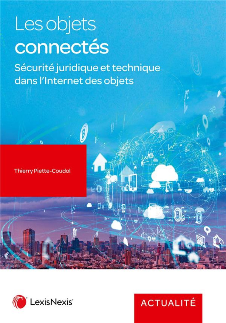 LES OBJETS CONNECTES : SECURITE JURIDIQUE ET TECHNIQUE DANS L'INTERNET DES OBJETS (2E EDITION) - PIETTE-COUDOL T. - Lexis Nexis/Litec