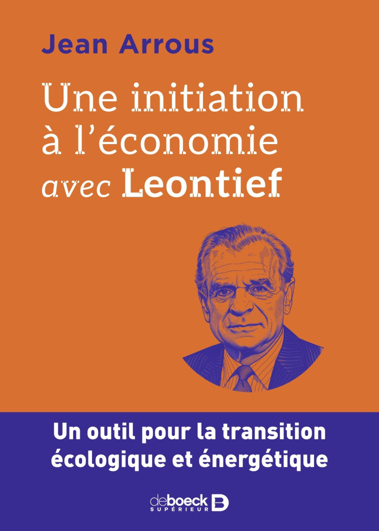 UNE INITIATION A L'ECONOMIE AVEC LEONTIEF - UN OUTIL POUR LA TRANSITION ECOLOGIQUE ET ENERGETIQUE - ARROUS JEAN - DE BOECK SUP