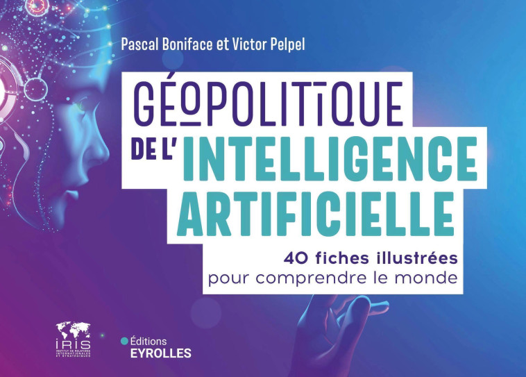 GEOPOLITIQUE DE L'INTELLIGENCE ARTIFICIELLE - 40 FICHES ILLUSTREES POUR COMPRENDRE LE MONDE - BONIFACE/PELPEL - EYROLLES